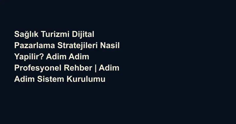 Sağlık Turizmi Dijital Pazarlama Stratejileri Nasil Yapilir? Adim Adim Profesyonel Rehber | Adim Adim Sistem Kurulumu