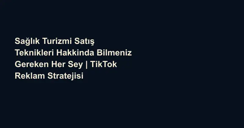Sağlık Turizmi Satış Teknikleri Hakkinda Bilmeniz Gereken Her Sey | TikTok Reklam Stratejisi