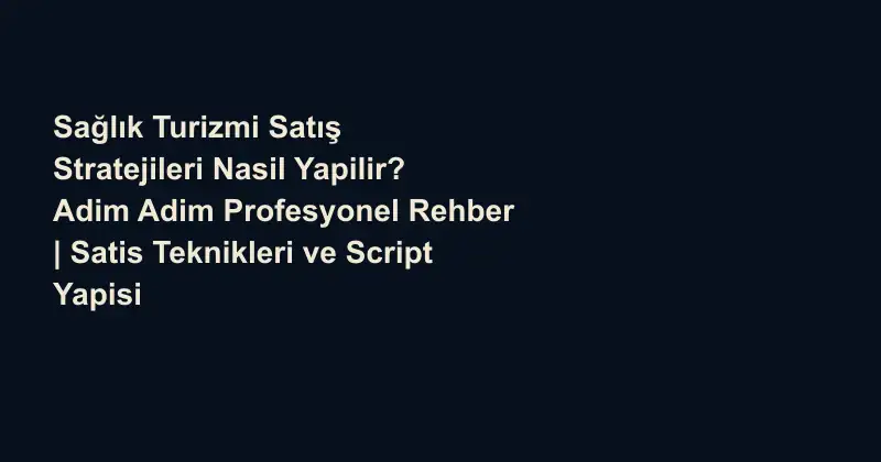 Sağlık Turizmi Satış Stratejileri Nasil Yapilir? Adim Adim Profesyonel Rehber | Satis Teknikleri ve Script Yapisi