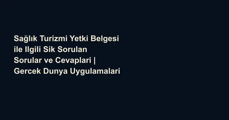 Sağlık Turizmi Yetki Belgesi ile Ilgili Sik Sorulan Sorular ve Cevaplari | Gercek Dunya Uygulamalari