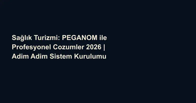 Sağlık Turizmi: PEGANOM ile Profesyonel Cozumler 2026 | Adim Adim Sistem Kurulumu
