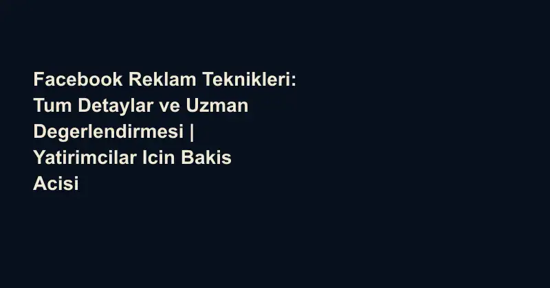 Facebook Reklam Teknikleri: Tum Detaylar ve Uzman Degerlendirmesi | Yatirimcilar Icin Bakis Acisi
