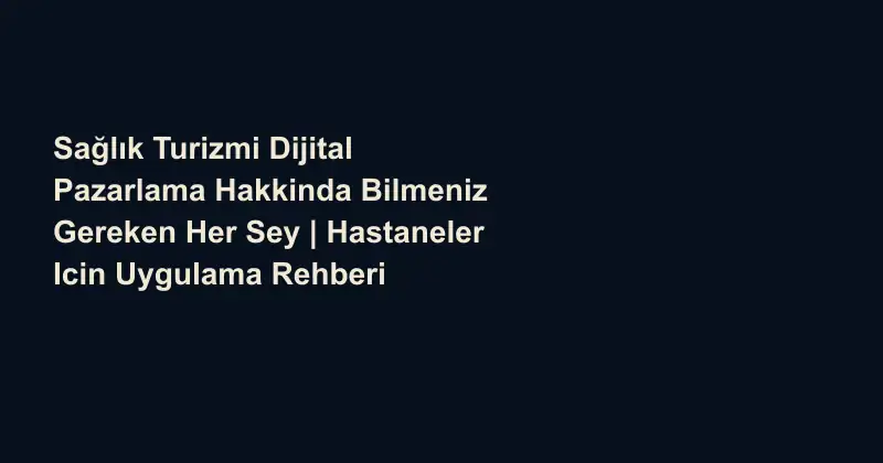 Sağlık Turizmi Dijital Pazarlama Hakkinda Bilmeniz Gereken Her Sey | Hastaneler Icin Uygulama Rehberi