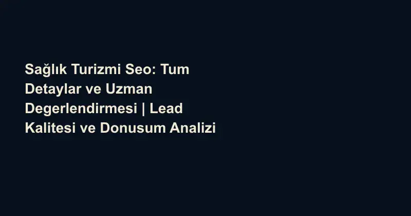 Sağlık Turizmi Seo: Tum Detaylar ve Uzman Degerlendirmesi | Lead Kalitesi ve Donusum Analizi