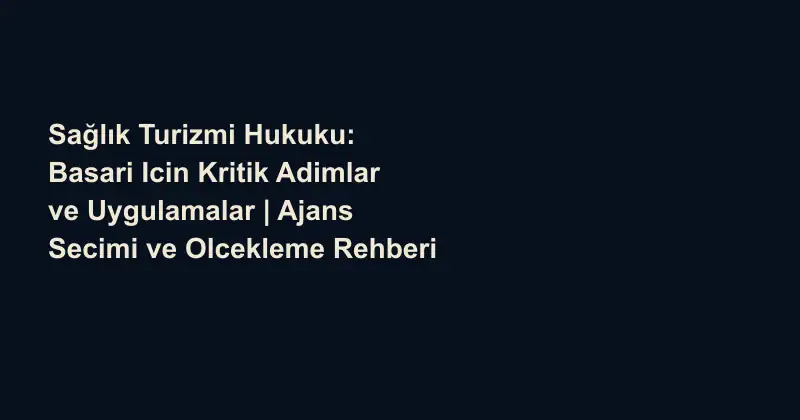 Sağlık Turizmi Hukuku: Basari Icin Kritik Adimlar ve Uygulamalar | Ajans Secimi ve Olcekleme Rehberi