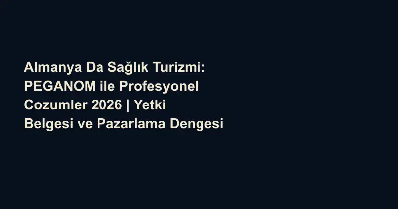 Almanya Da Sağlık Turizmi: PEGANOM ile Profesyonel Cozumler 2026 | Yetki Belgesi ve Pazarlama Dengesi