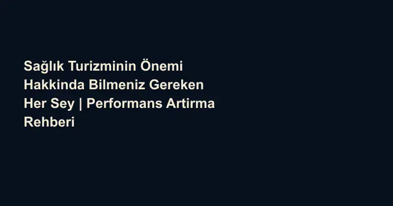 Sağlık Turizminin Önemi Hakkinda Bilmeniz Gereken Her Sey | Performans Artirma Rehberi