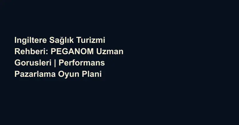 Ingiltere Sağlık Turizmi Rehberi: PEGANOM Uzman Gorusleri | Performans Pazarlama Oyun Plani