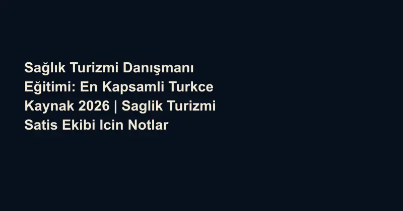 Sağlık Turizmi Danışmanı Eğitimi: En Kapsamli Turkce Kaynak 2026 | Saglik Turizmi Satis Ekibi Icin Notlar