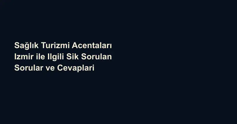 Sağlık Turizmi Acentaları Izmir ile Ilgili Sik Sorulan Sorular ve Cevaplari