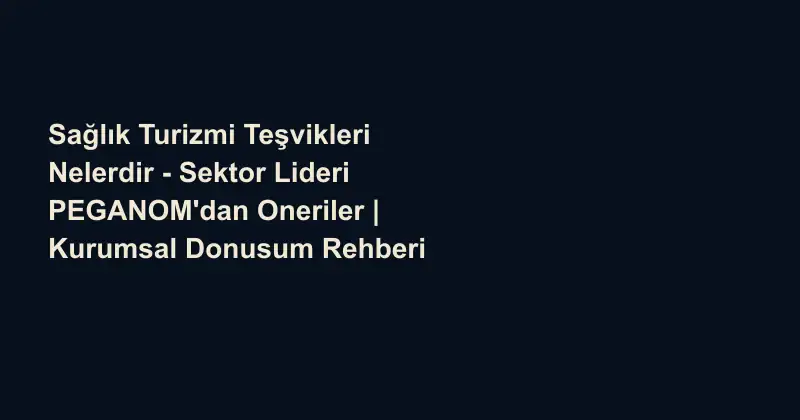 Sağlık Turizmi Teşvikleri Nelerdir - Sektor Lideri PEGANOM'dan Oneriler | Kurumsal Donusum Rehberi