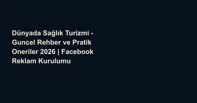 Dünyada Sağlık Turizmi - Guncel Rehber ve Pratik Oneriler 2026 | Facebook Reklam Kurulumu