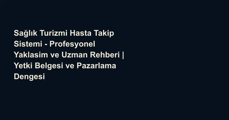 Sağlık Turizmi Hasta Takip Sistemi - Profesyonel Yaklasim ve Uzman Rehberi | Yetki Belgesi ve Pazarlama Dengesi