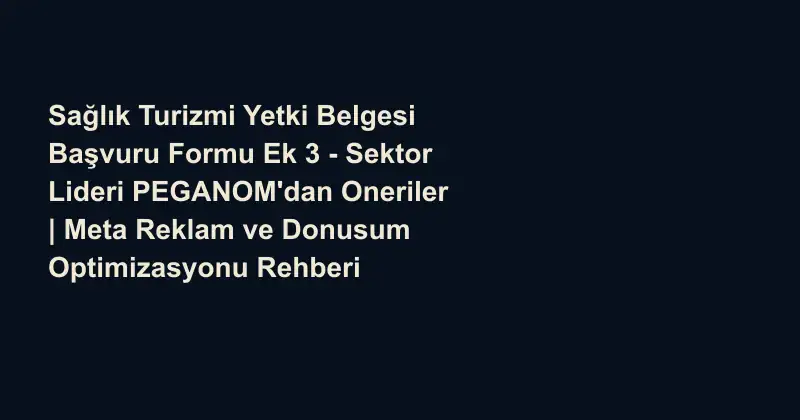 Sağlık Turizmi Yetki Belgesi Başvuru Formu Ek 3 - Sektor Lideri PEGANOM'dan Oneriler | Meta Reklam ve Donusum Optimizasyonu Rehberi