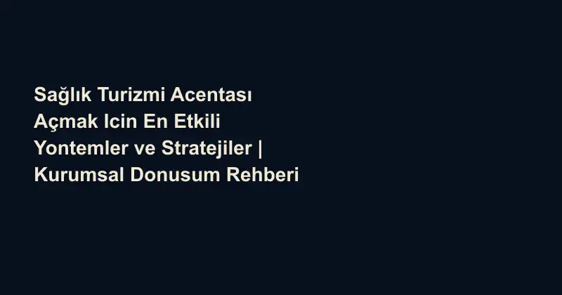 Sağlık Turizmi Acentası Açmak Icin En Etkili Yontemler ve Stratejiler | Kurumsal Donusum Rehberi