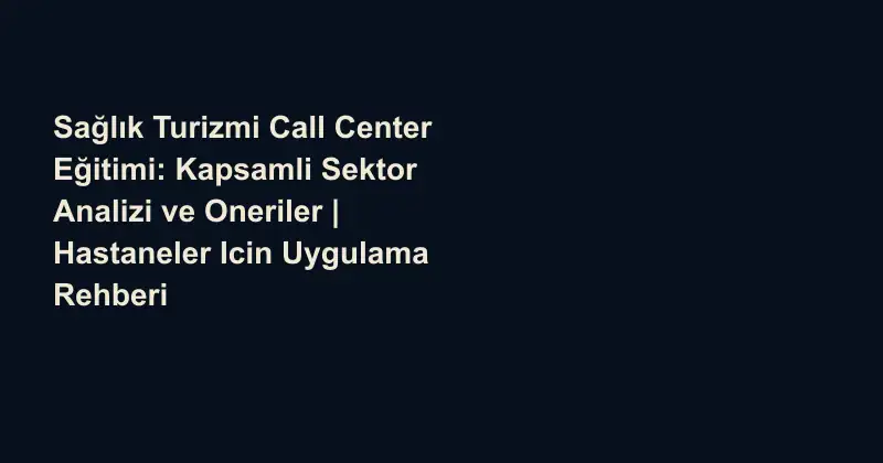 Sağlık Turizmi Call Center Eğitimi: Kapsamli Sektor Analizi ve Oneriler | Hastaneler Icin Uygulama Rehberi