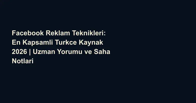 Facebook Reklam Teknikleri: En Kapsamli Turkce Kaynak 2026 | Uzman Yorumu ve Saha Notlari