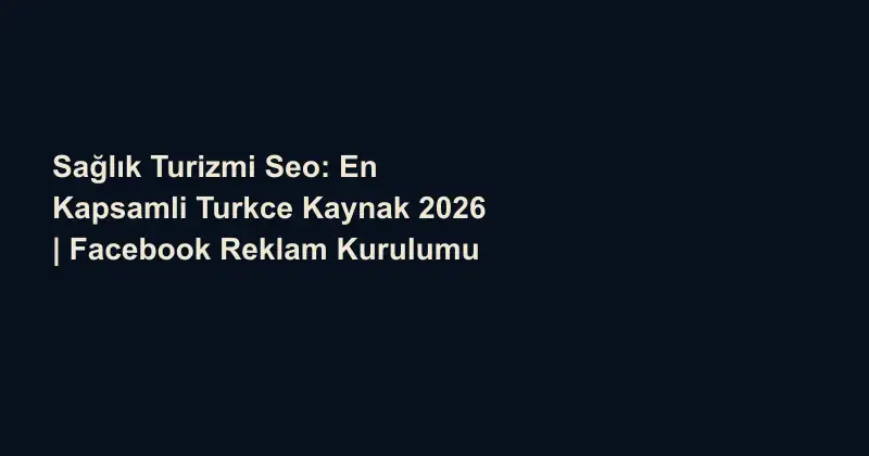 Sağlık Turizmi Seo: En Kapsamli Turkce Kaynak 2026 | Facebook Reklam Kurulumu