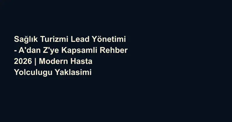 Sağlık Turizmi Lead Yönetimi - A'dan Z'ye Kapsamli Rehber 2026 | Modern Hasta Yolculugu Yaklasimi
