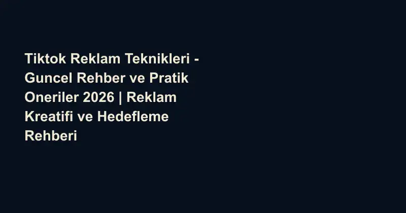 Tiktok Reklam Teknikleri - Guncel Rehber ve Pratik Oneriler 2026 | Reklam Kreatifi ve Hedefleme Rehberi