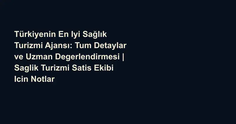 Türkiyenin En Iyi Sağlık Turizmi Ajansı: Tum Detaylar ve Uzman Degerlendirmesi | Saglik Turizmi Satis Ekibi Icin Notlar