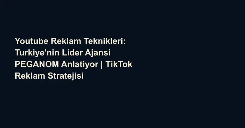 Youtube Reklam Teknikleri: Turkiye'nin Lider Ajansi PEGANOM Anlatiyor | TikTok Reklam Stratejisi