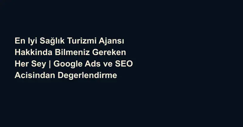 En Iyi Sağlık Turizmi Ajansı Hakkinda Bilmeniz Gereken Her Sey | Google Ads ve SEO Acisindan Degerlendirme