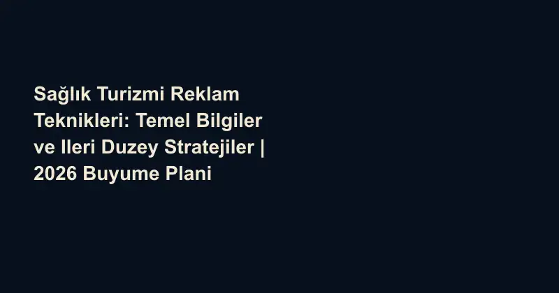 Sağlık Turizmi Reklam Teknikleri: Temel Bilgiler ve Ileri Duzey Stratejiler | 2026 Buyume Plani