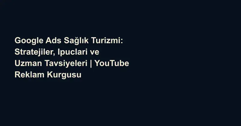 Google Ads Sağlık Turizmi: Stratejiler, Ipuclari ve Uzman Tavsiyeleri | YouTube Reklam Kurgusu