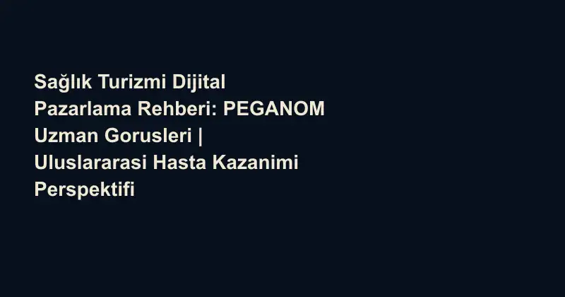 Sağlık Turizmi Dijital Pazarlama Rehberi: PEGANOM Uzman Gorusleri | Uluslararasi Hasta Kazanimi Perspektifi