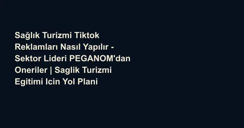 Sağlık Turizmi Tiktok Reklamları Nasıl Yapılır - Sektor Lideri PEGANOM'dan Oneriler | Saglik Turizmi Egitimi Icin Yol Plani
