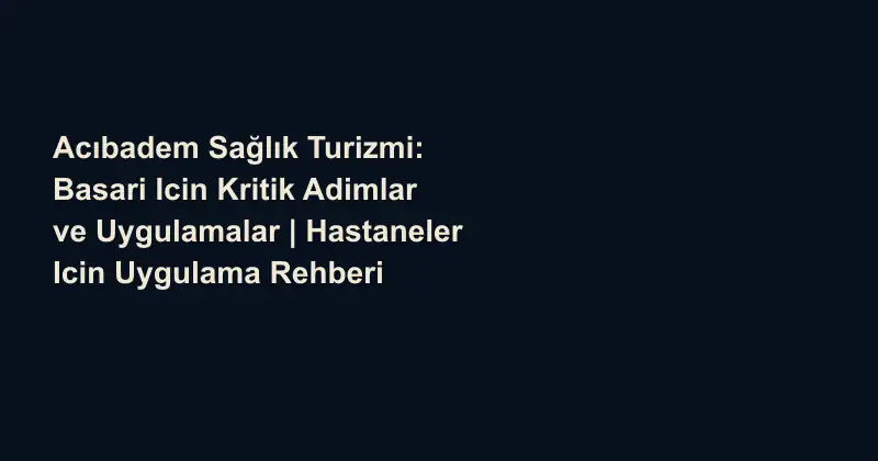 Acıbadem Sağlık Turizmi: Basari Icin Kritik Adimlar ve Uygulamalar | Hastaneler Icin Uygulama Rehberi