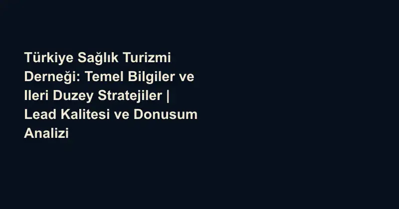 Türkiye Sağlık Turizmi Derneği: Temel Bilgiler ve Ileri Duzey Stratejiler | Lead Kalitesi ve Donusum Analizi