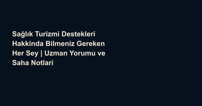 Sağlık Turizmi Destekleri Hakkinda Bilmeniz Gereken Her Sey | Uzman Yorumu ve Saha Notlari