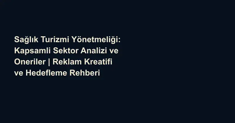 Sağlık Turizmi Yönetmeliği: Kapsamli Sektor Analizi ve Oneriler | Reklam Kreatifi ve Hedefleme Rehberi