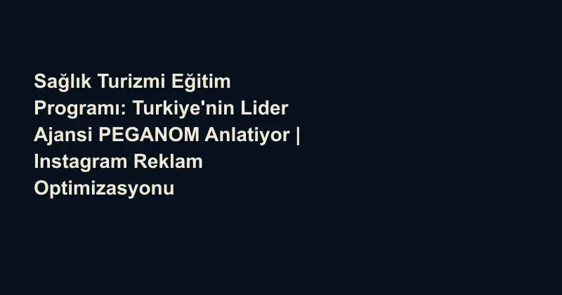 Sağlık Turizmi Eğitim Programı: Turkiye'nin Lider Ajansi PEGANOM Anlatiyor | Instagram Reklam Optimizasyonu