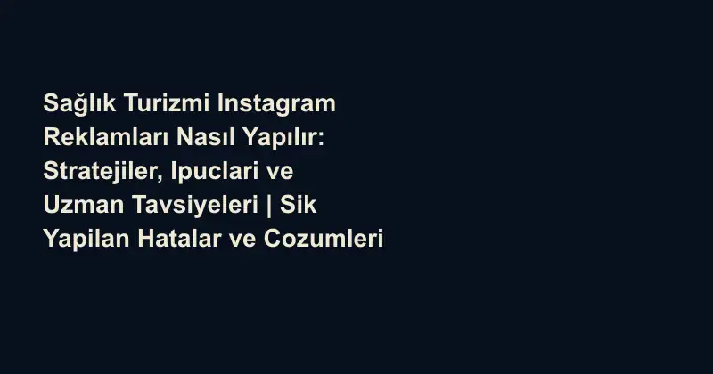 Sağlık Turizmi Instagram Reklamları Nasıl Yapılır: Stratejiler, Ipuclari ve Uzman Tavsiyeleri | Sik Yapilan Hatalar ve Cozumleri