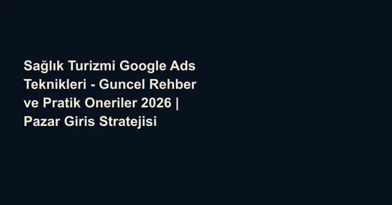 Sağlık Turizmi Google Ads Teknikleri - Guncel Rehber ve Pratik Oneriler 2026 | Pazar Giris Stratejisi