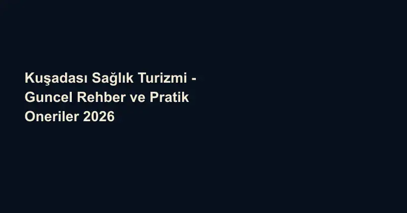 Kuşadası Sağlık Turizmi - Guncel Rehber ve Pratik Oneriler 2026