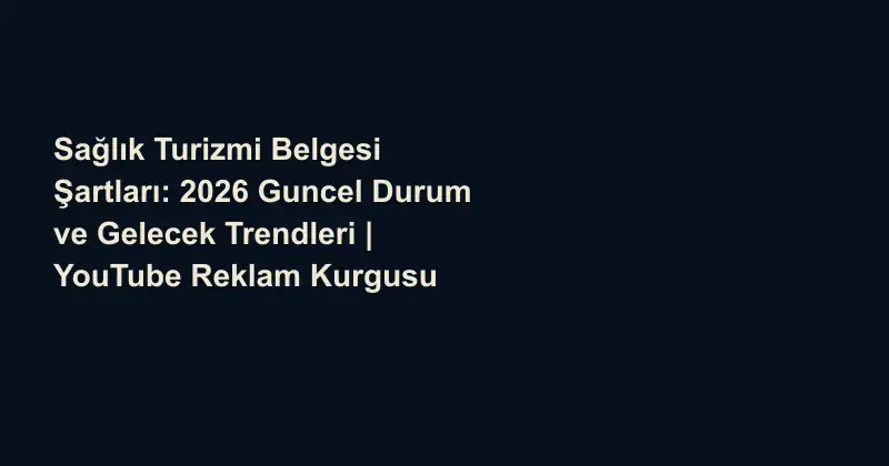 Sağlık Turizmi Belgesi Şartları: 2026 Guncel Durum ve Gelecek Trendleri | YouTube Reklam Kurgusu