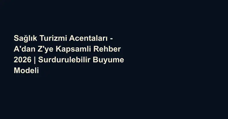 Sağlık Turizmi Acentaları - A'dan Z'ye Kapsamli Rehber 2026 | Surdurulebilir Buyume Modeli