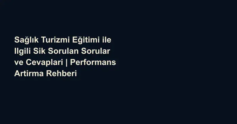 Sağlık Turizmi Eğitimi ile Ilgili Sik Sorulan Sorular ve Cevaplari | Performans Artirma Rehberi