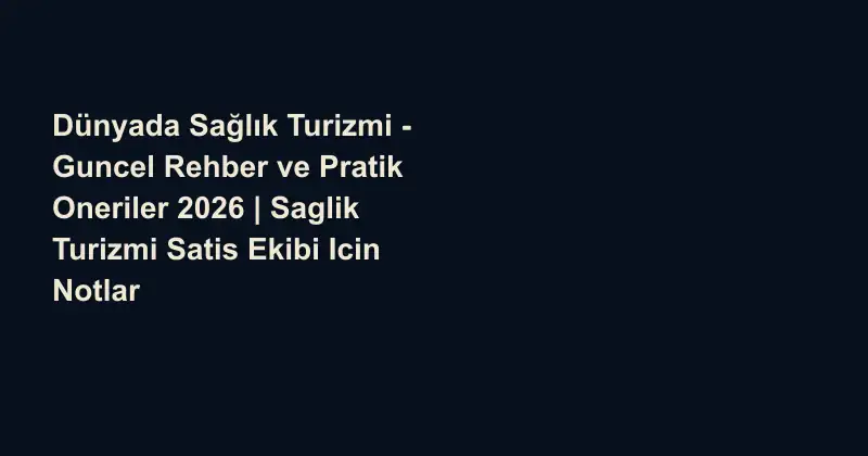 Dünyada Sağlık Turizmi - Guncel Rehber ve Pratik Oneriler 2026 | Saglik Turizmi Satis Ekibi Icin Notlar