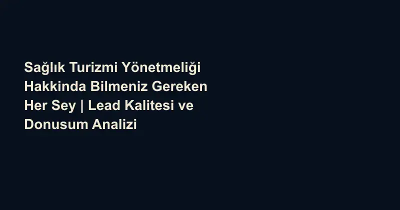 Sağlık Turizmi Yönetmeliği Hakkinda Bilmeniz Gereken Her Sey | Lead Kalitesi ve Donusum Analizi