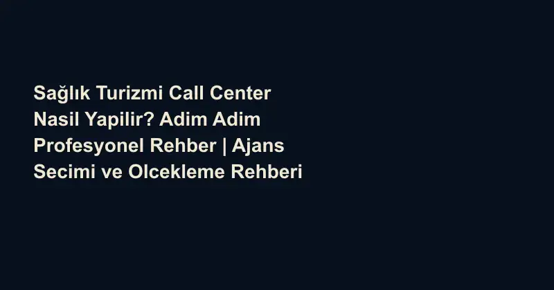 Sağlık Turizmi Call Center Nasil Yapilir? Adim Adim Profesyonel Rehber | Ajans Secimi ve Olcekleme Rehberi