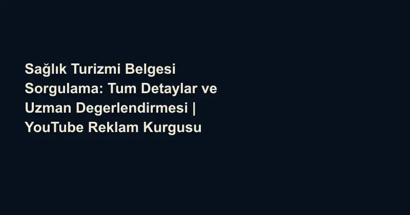 Sağlık Turizmi Belgesi Sorgulama: Tum Detaylar ve Uzman Degerlendirmesi | YouTube Reklam Kurgusu