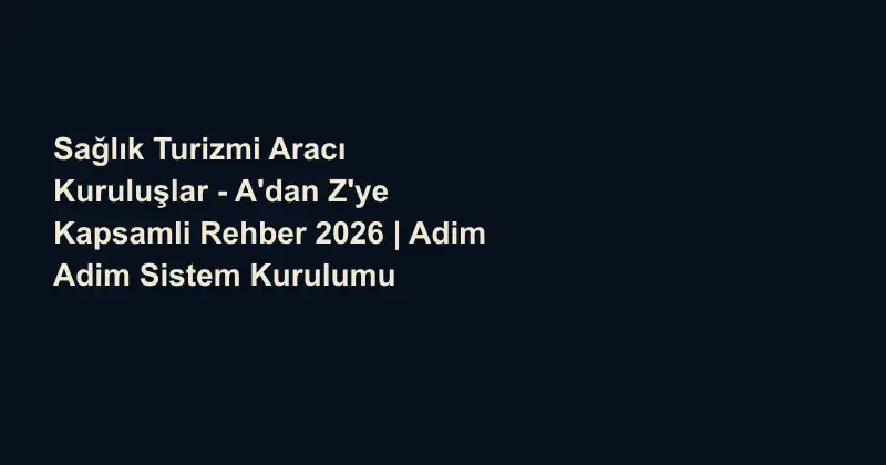 Sağlık Turizmi Aracı Kuruluşlar - A'dan Z'ye Kapsamli Rehber 2026 | Adim Adim Sistem Kurulumu