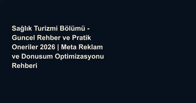 Sağlık Turizmi Bölümü - Guncel Rehber ve Pratik Oneriler 2026 | Meta Reklam ve Donusum Optimizasyonu Rehberi