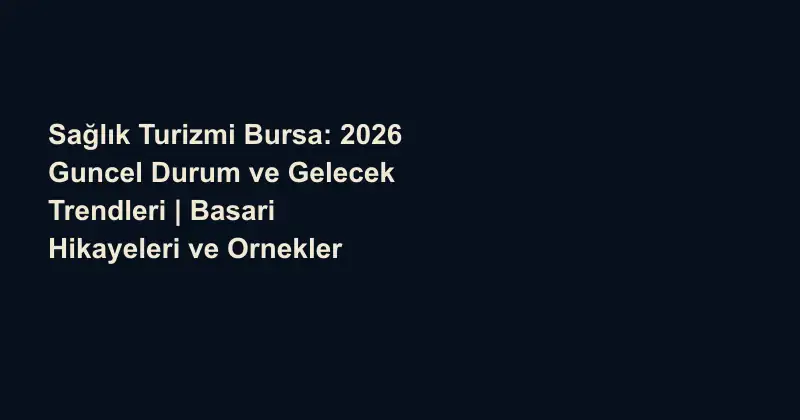 Sağlık Turizmi Bursa: 2026 Guncel Durum ve Gelecek Trendleri | Basari Hikayeleri ve Ornekler