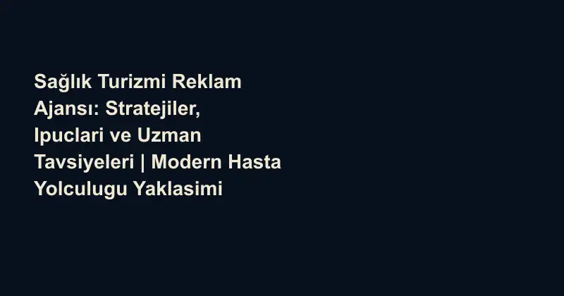 Sağlık Turizmi Reklam Ajansı: Stratejiler, Ipuclari ve Uzman Tavsiyeleri | Modern Hasta Yolculugu Yaklasimi